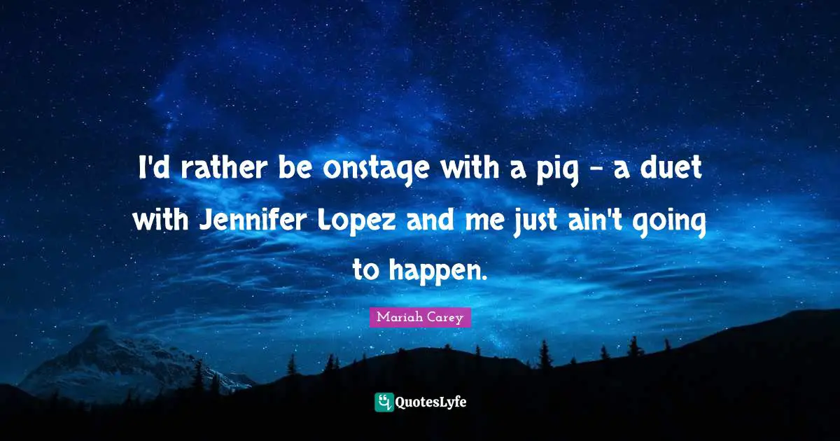 Mariah Carey Quotes: "I'd rather be onstage with a pig - a duet with Jennifer Lopez and me just ain't going to happen."