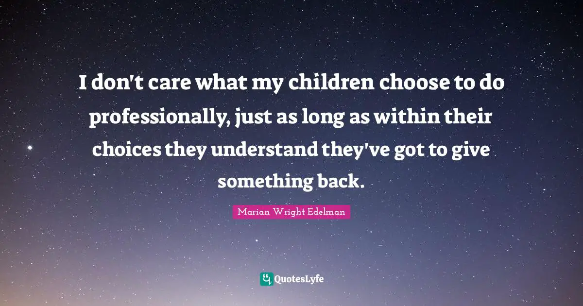 I don't care what my children choose to do professionally, just as long as within their choices they understand they've got to give something back.