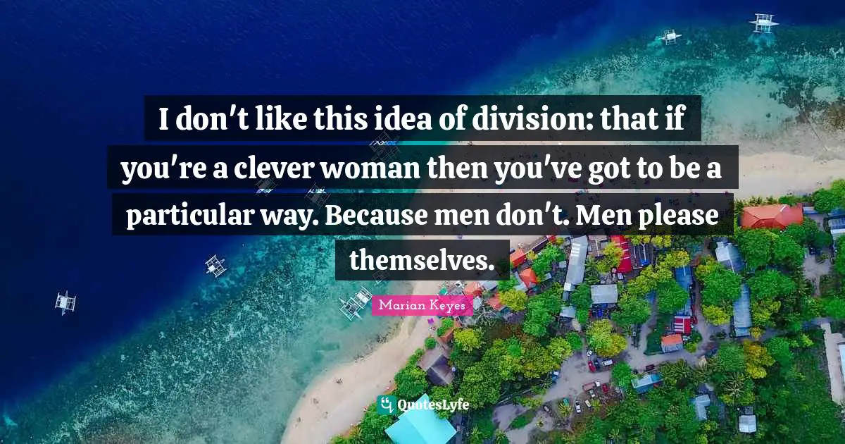 Marian Keyes Quotes: "I don't like this idea of division: that if you're a clever woman then you've got to be a particular way. Because men don't. Men please themselves."