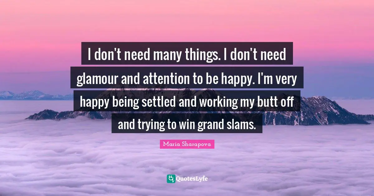 I don't need many things. I don't need glamour and attention to be happy. I'm very happy being settled and working my butt off and trying to win grand slams.