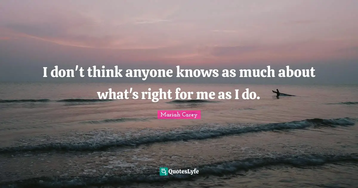 I don't think anyone knows as much about what's right for me as I do.