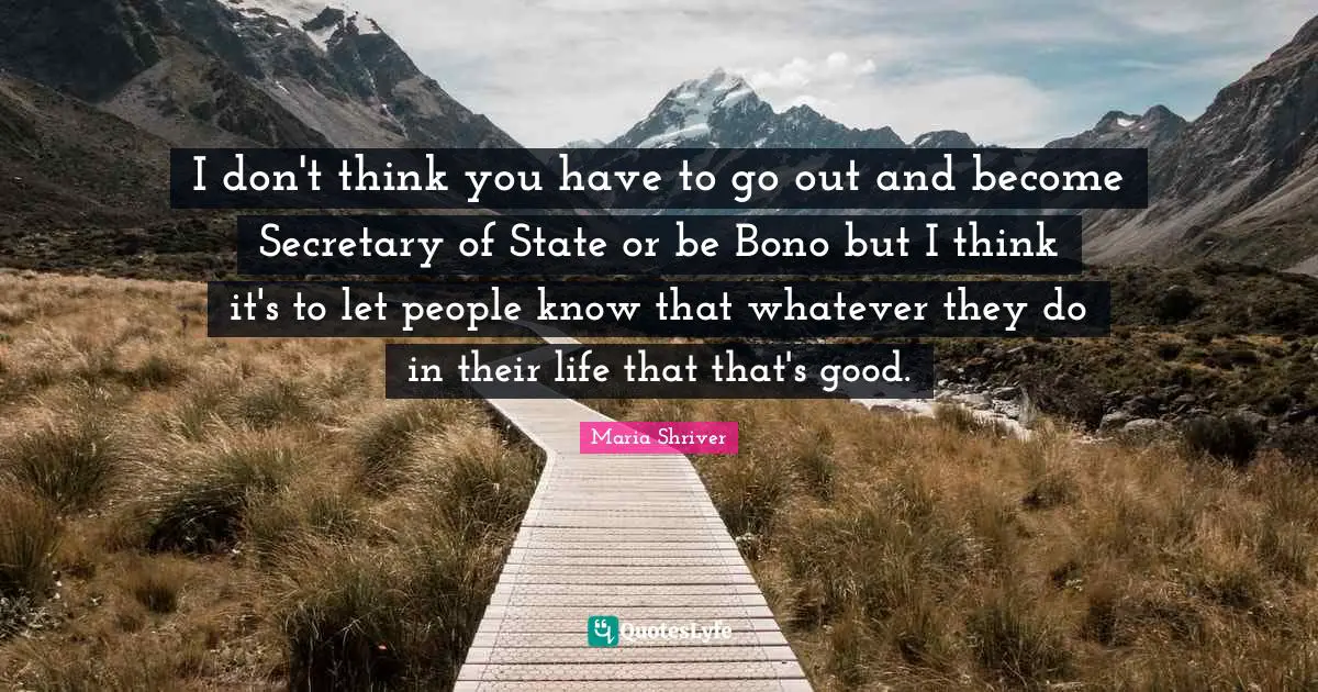 I don't think you have to go out and become Secretary of State or be Bono but I think it's to let people know that whatever they do in their life that that's good.