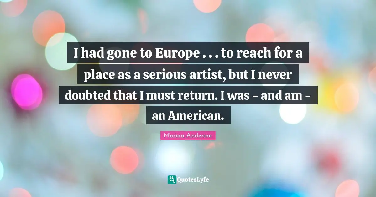 I had gone to Europe . . . to reach for a place as a serious artist, but I never doubted that I must return. I was - and am - an American.