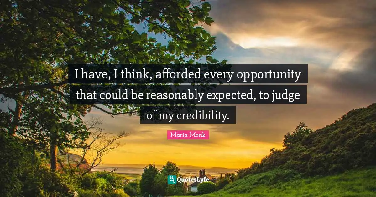 I have, I think, afforded every opportunity that could be reasonably expected, to judge of my credibility.