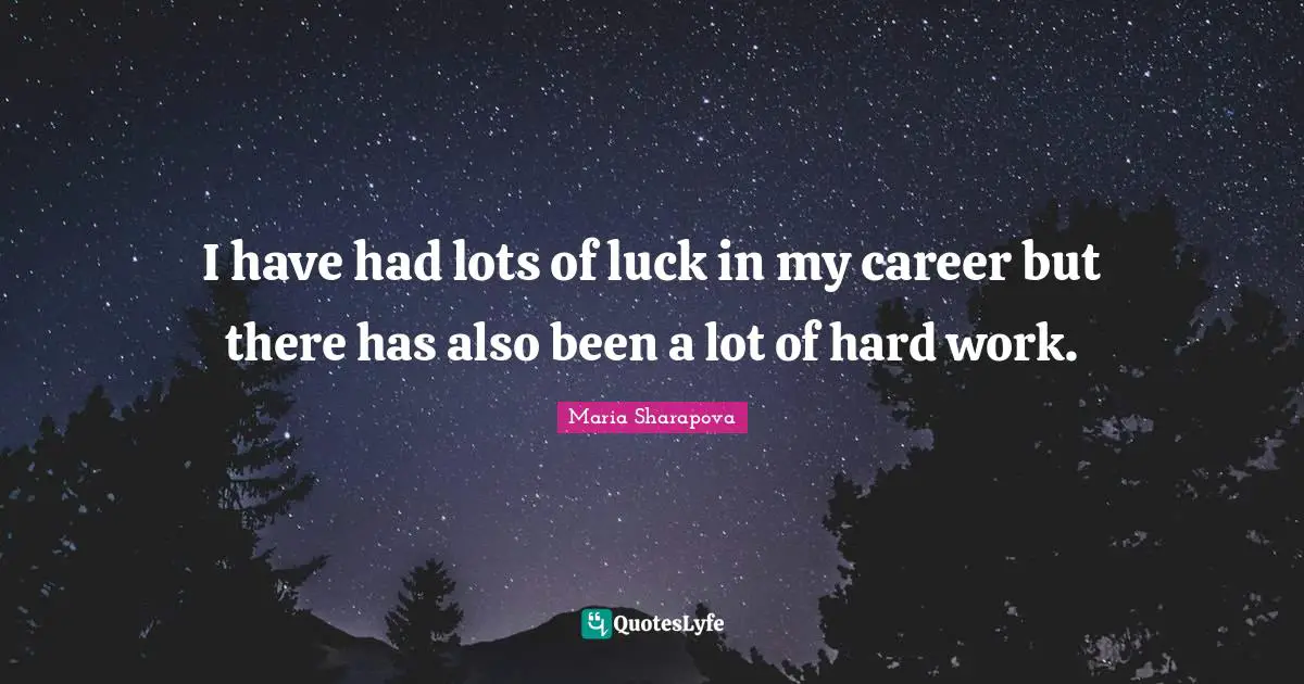 I have had lots of luck in my career but there has also been a lot of hard work.