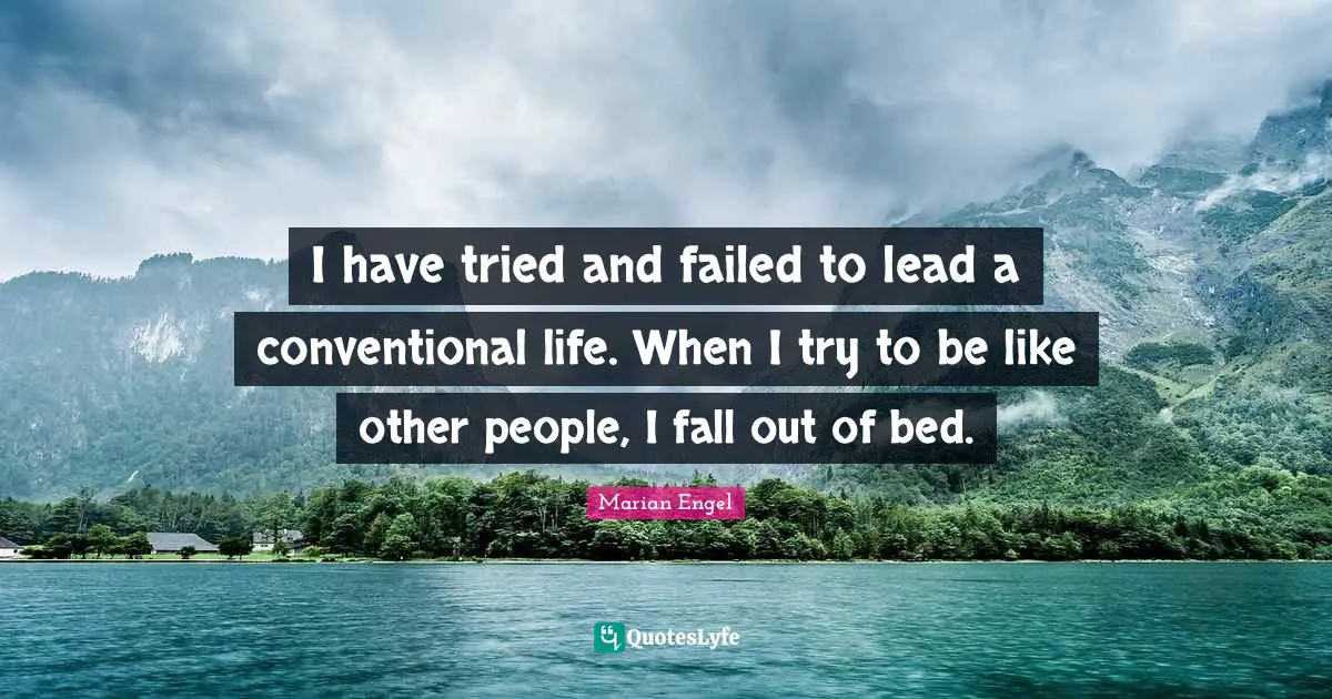 I have tried and failed to lead a conventional life. When I try to be like other people, I fall out of bed.