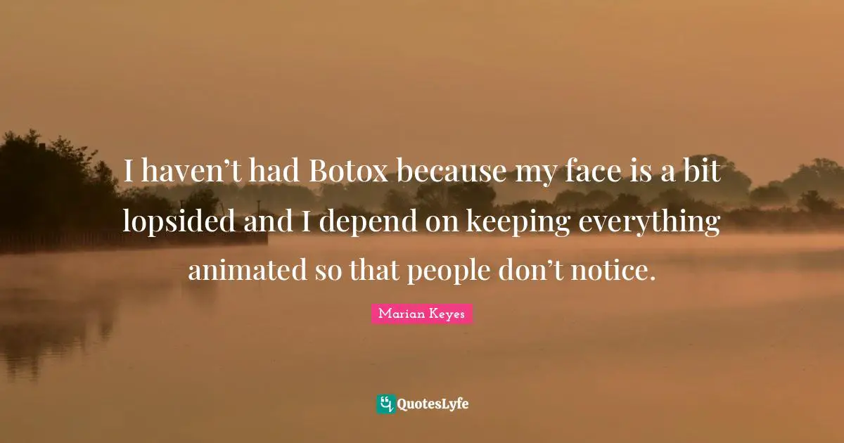 Marian Keyes Quotes: "I haven’t had Botox because my face is a bit lopsided and I depend on keeping everything animated so that people don’t notice."