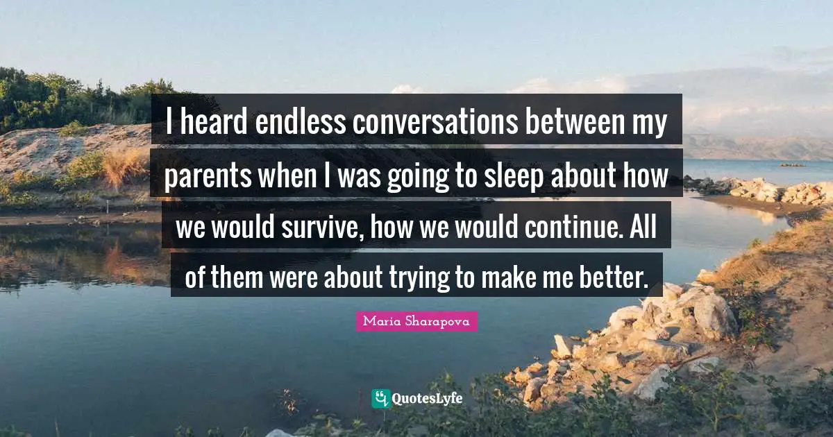 I heard endless conversations between my parents when I was going to sleep about how we would survive, how we would continue. All of them were about trying to make me better.