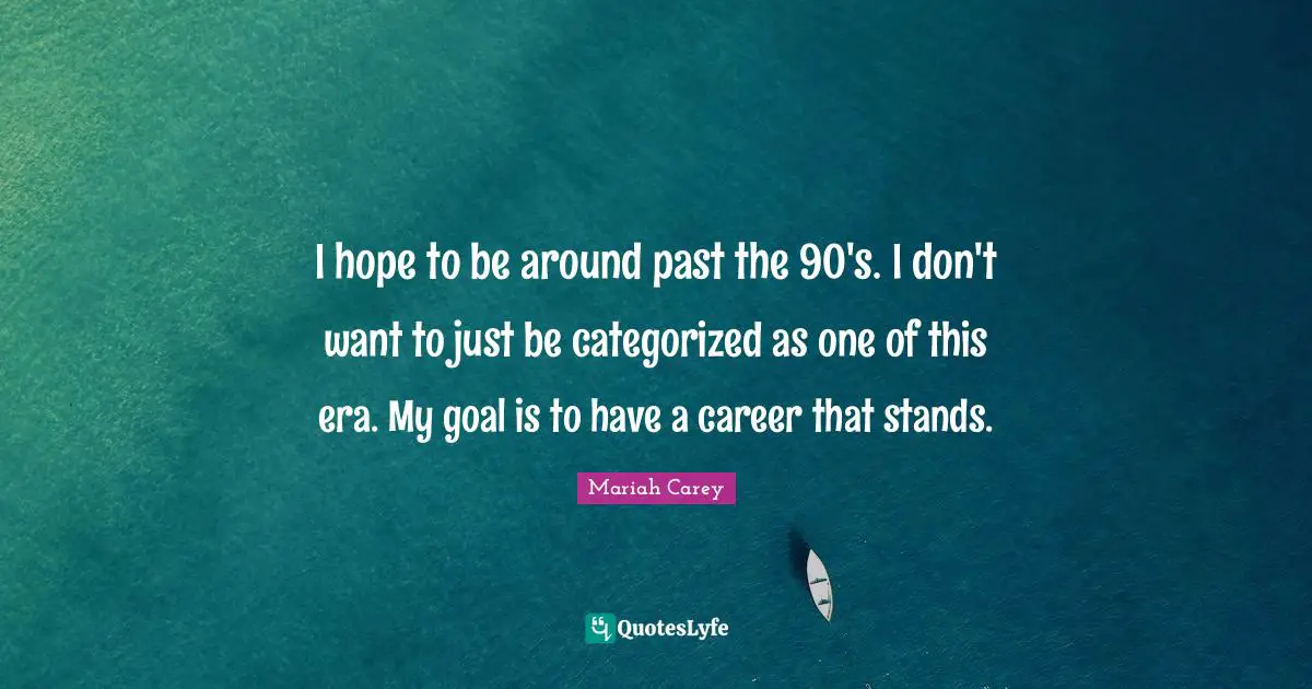 I hope to be around past the 90's. I don't want to just be categorized as one of this era. My goal is to have a career that stands.