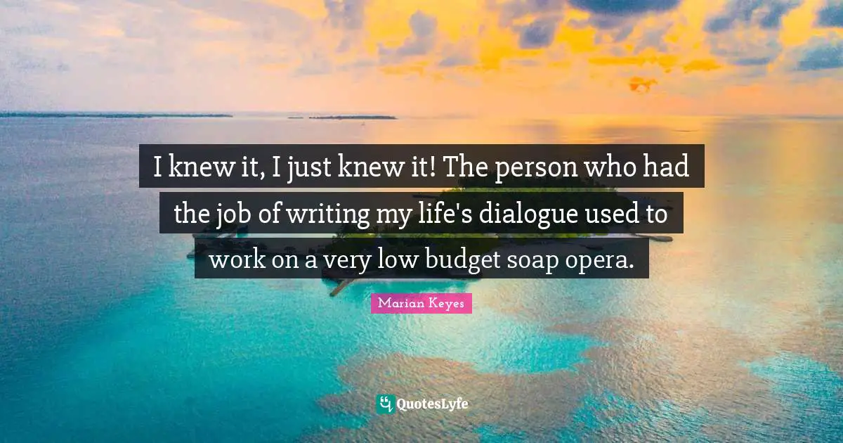 Marian Keyes Quotes: "I knew it, I just knew it! The person who had the job of writing my life's dialogue used to work on a very low budget soap opera."