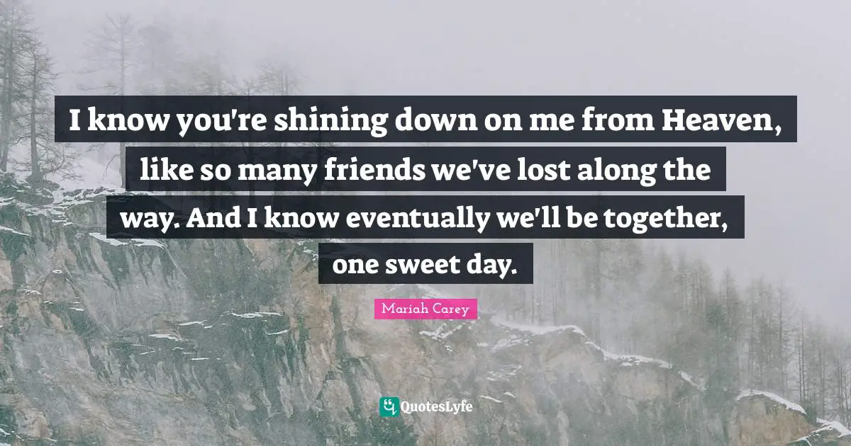 I know you're shining down on me from Heaven, like so many friends we've lost along the way. And I know eventually we'll be together, one sweet day.