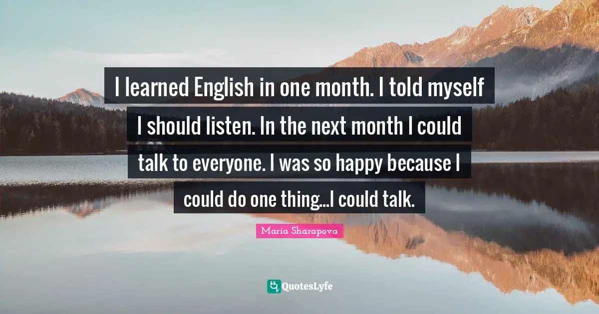 I learned English in one month. I told myself I should listen. In the next month I could talk to everyone. I was so happy because I could do one thing...I could talk.