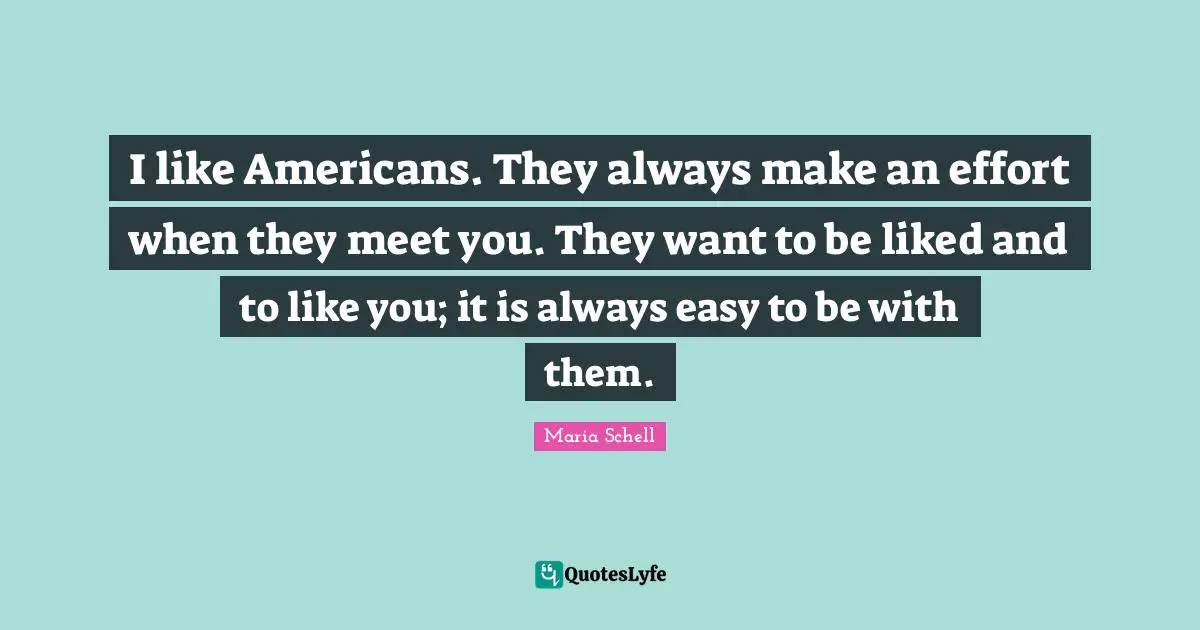 I like Americans. They always make an effort when they meet you. They want to be liked and to like you; it is always easy to be with them.