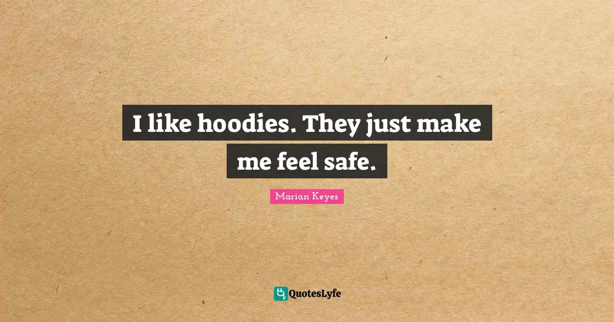 I like hoodies. They just make me feel safe.