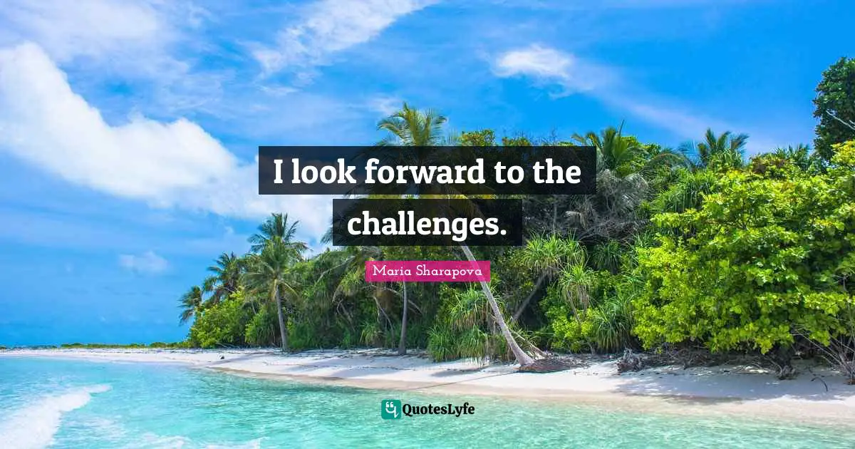 I look forward to the challenges.