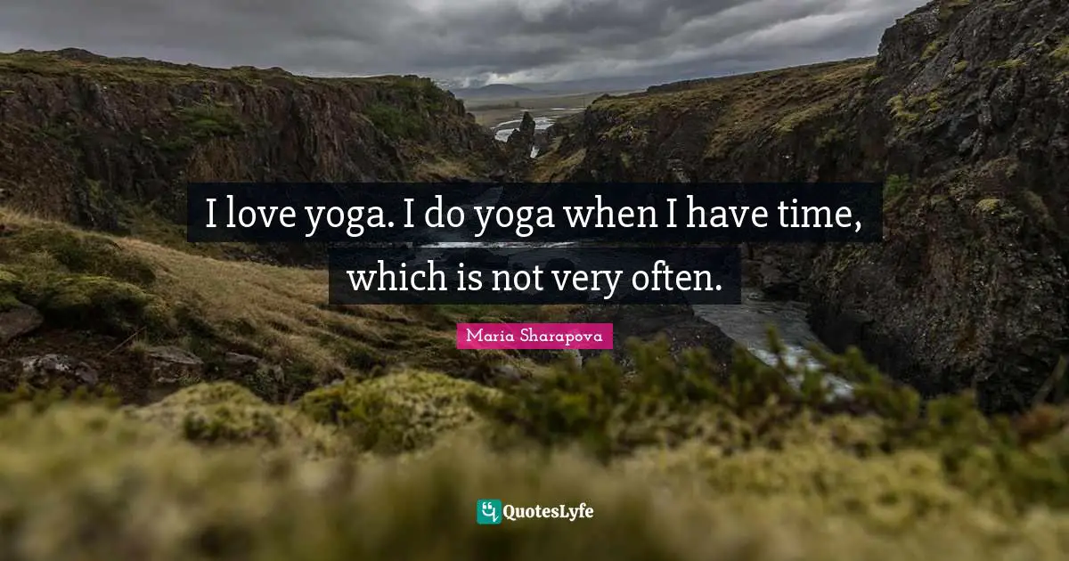 I love yoga. I do yoga when I have time, which is not very often.