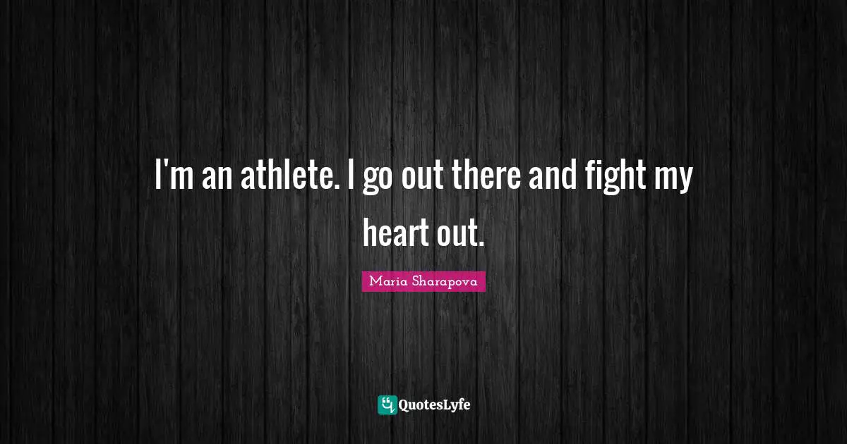 I'm an athlete. I go out there and fight my heart out.