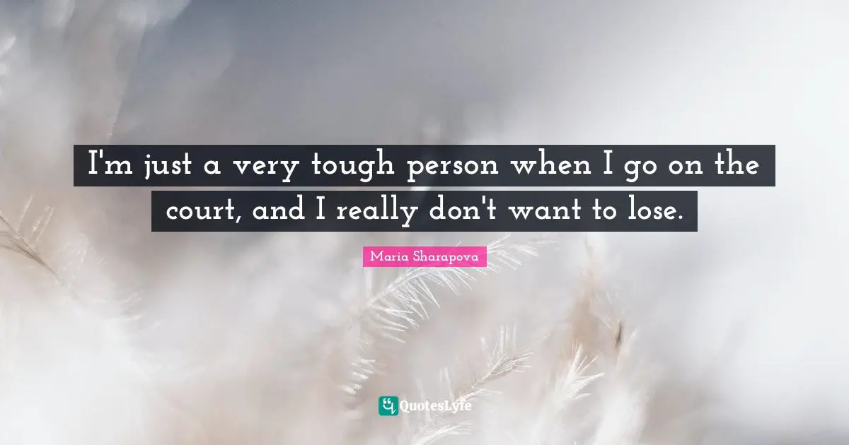 I'm just a very tough person when I go on the court, and I really don't want to lose.