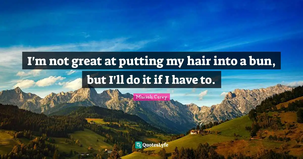 Hair Quotes: "I'm not great at putting my hair into a bun, but I'll do it if I have to."