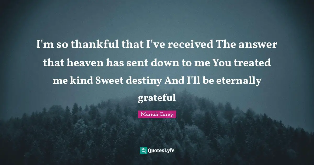 I'm so thankful that I've received The answer that heaven has sent down to me You treated me kind Sweet destiny And I'll be eternally grateful