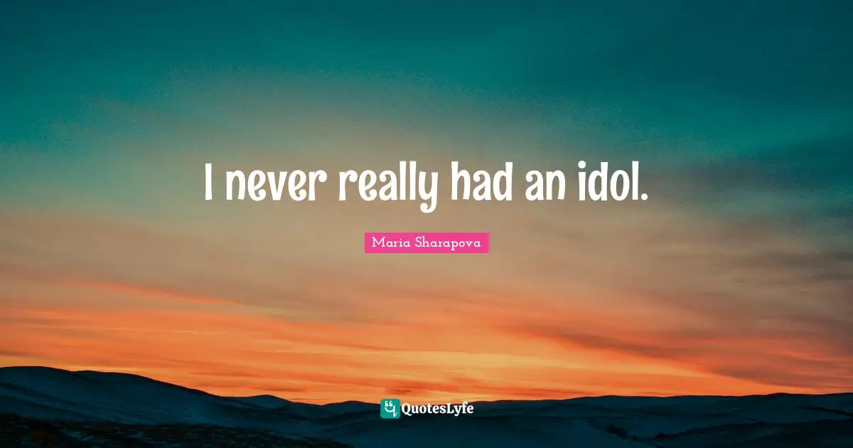I never really had an idol.