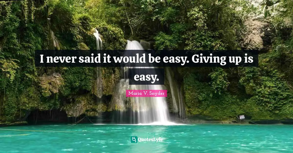 I never said it would be easy. Giving up is easy.