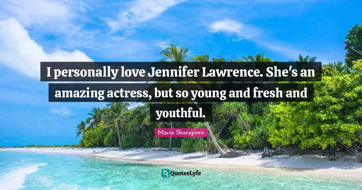 I personally love Jennifer Lawrence. She's an amazing actress, but so young and fresh and youthful.