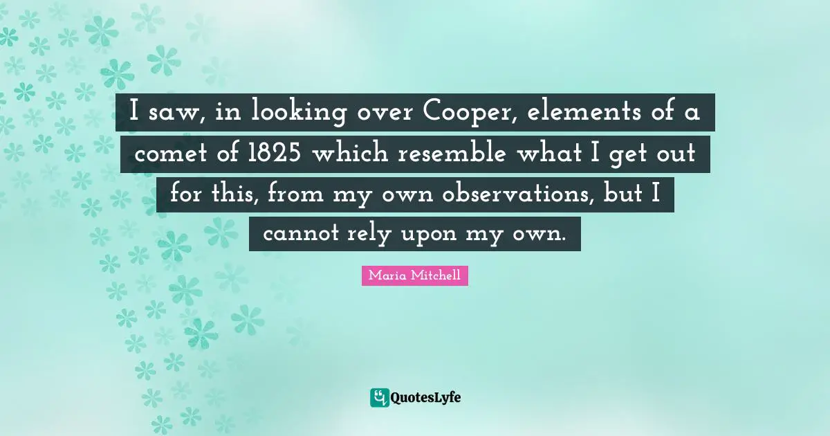 Maria Mitchell Quotes: "I saw, in looking over Cooper, elements of a comet of 1825 which resemble what I get out for this, from my own observations, but I cannot rely upon my own."