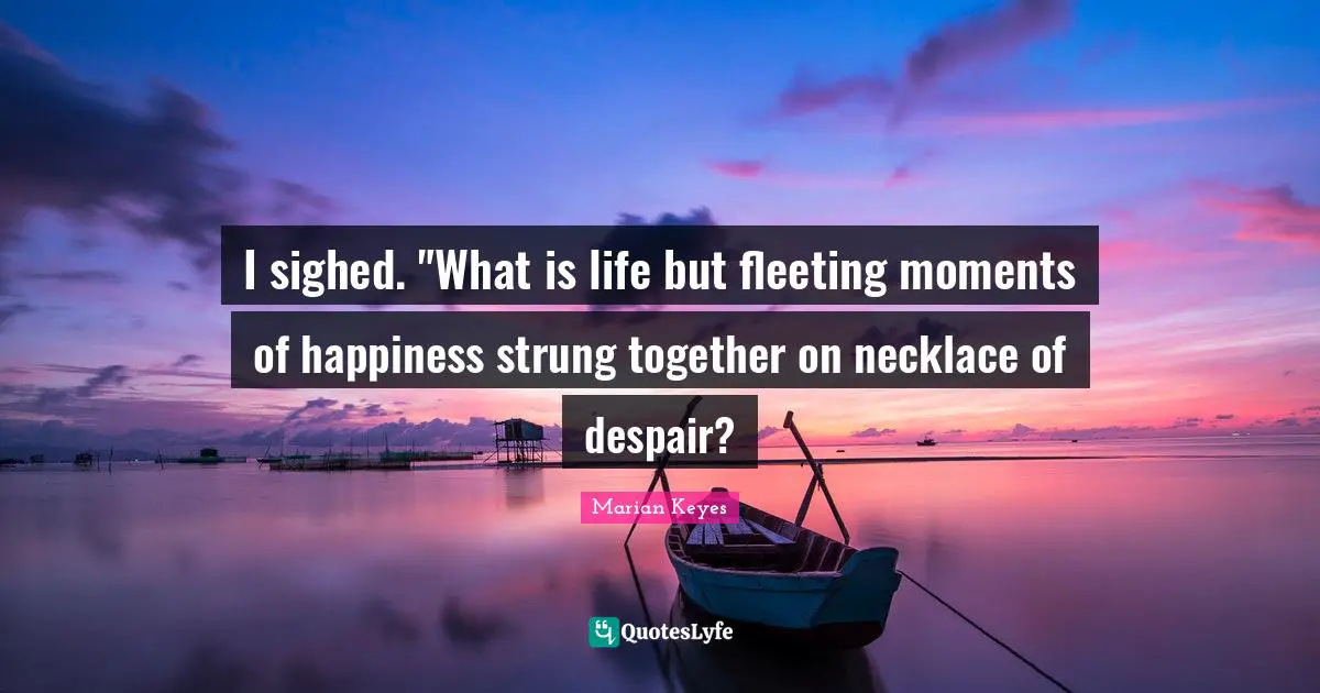 Marian Keyes Quotes: "I sighed. "What is life but fleeting moments of happiness strung together on necklace of despair?"