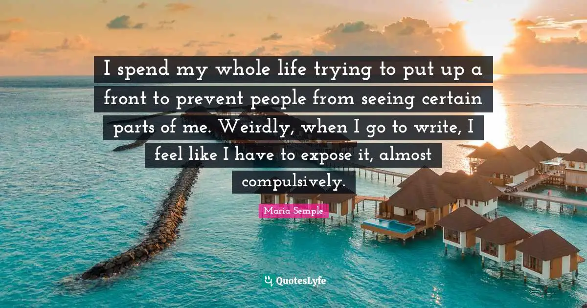 I spend my whole life trying to put up a front to prevent people from seeing certain parts of me. Weirdly, when I go to write, I feel like I have to expose it, almost compulsively.