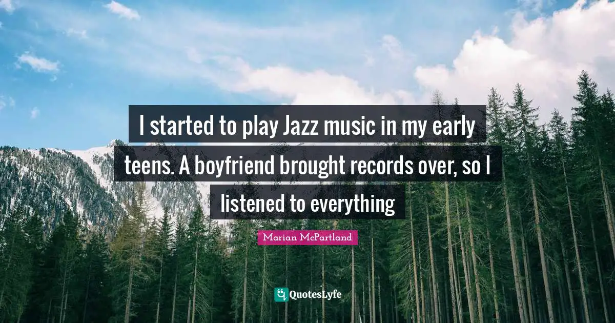 I started to play Jazz music in my early teens. A boyfriend brought records over, so I listened to everything
