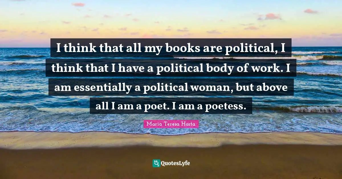 I think that all my books are political, I think that I have a political body of work. I am essentially a political woman, but above all I am a poet. I am a poetess.