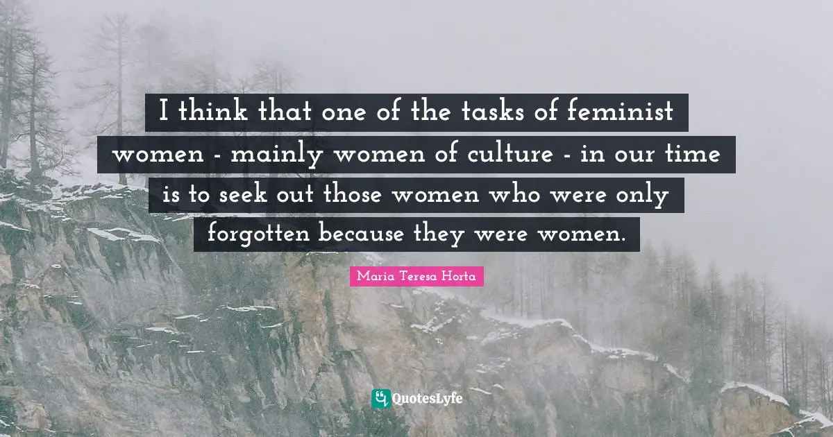 I think that one of the tasks of feminist women - mainly women of culture - in our time is to seek out those women who were only forgotten because they were women.