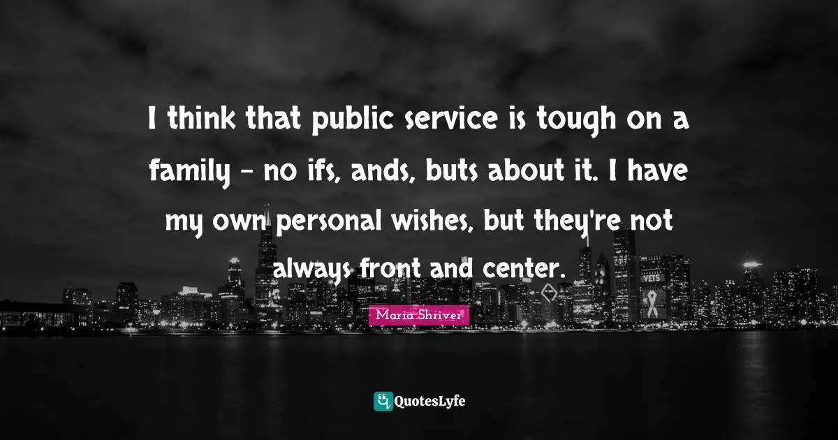 I think that public service is tough on a family - no ifs, ands, buts about it. I have my own personal wishes, but they're not always front and center.