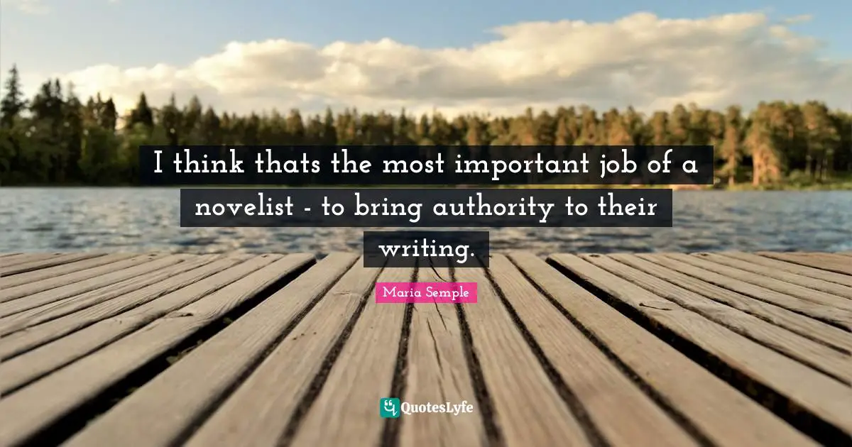 I think thats the most important job of a novelist - to bring authority to their writing.