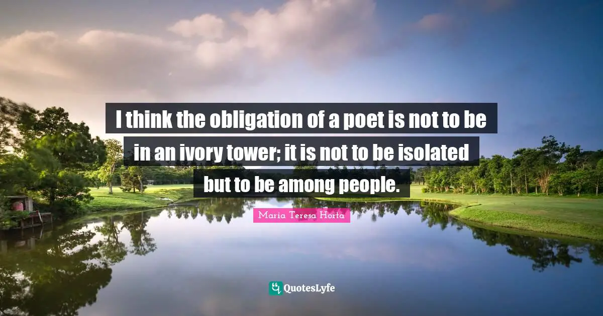 I think the obligation of a poet is not to be in an ivory tower; it is not to be isolated but to be among people.