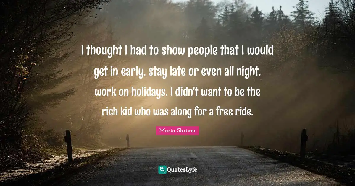 I thought I had to show people that I would get in early, stay late or even all night, work on holidays. I didn't want to be the rich kid who was along for a free ride.