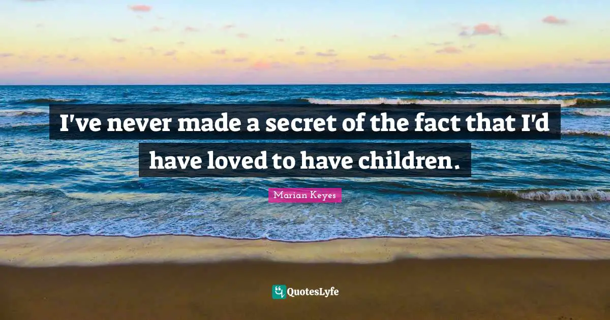 I've never made a secret of the fact that I'd have loved to have children.