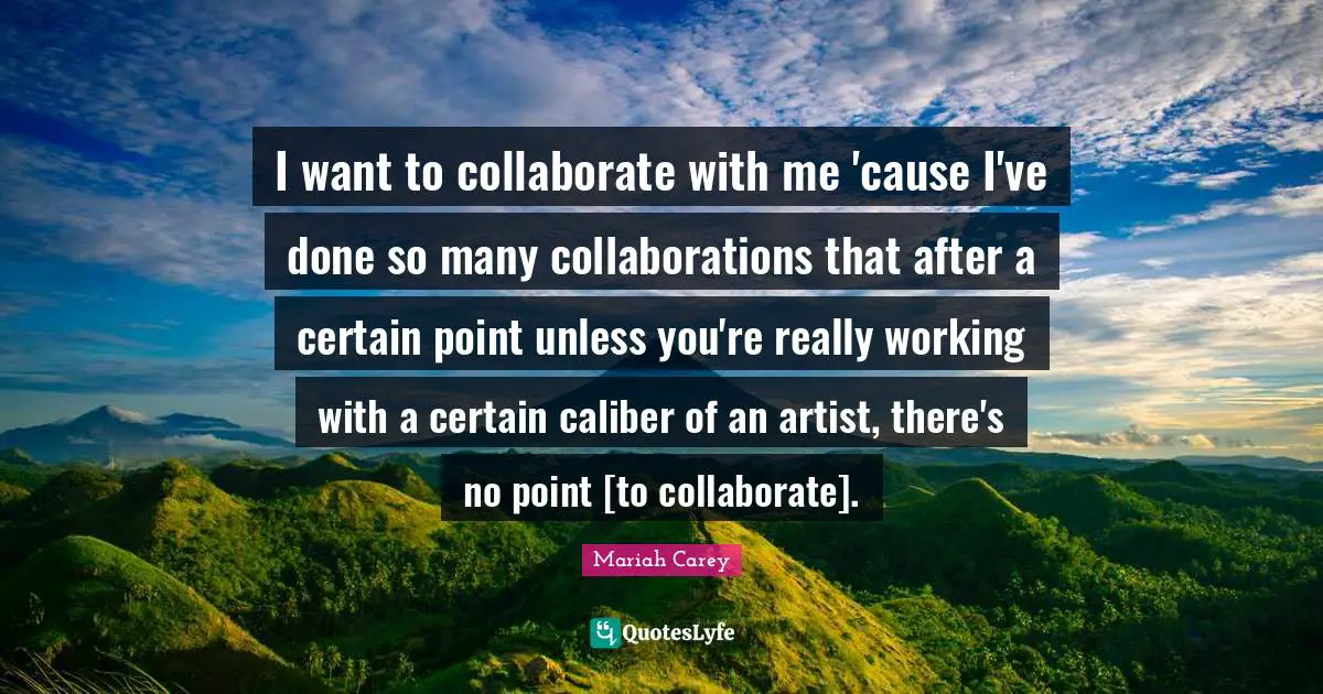 I want to collaborate with me 'cause I've done so many collaborations that after a certain point unless you're really working with a certain caliber of an artist, there's no point [to collaborate].