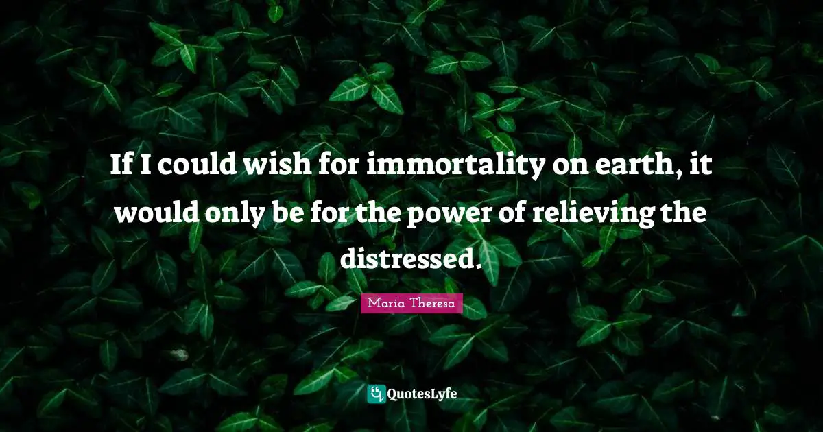 Maria Theresa Quotes: If I could wish for immortality on earth, it would only be for the power of relieving the distressed.