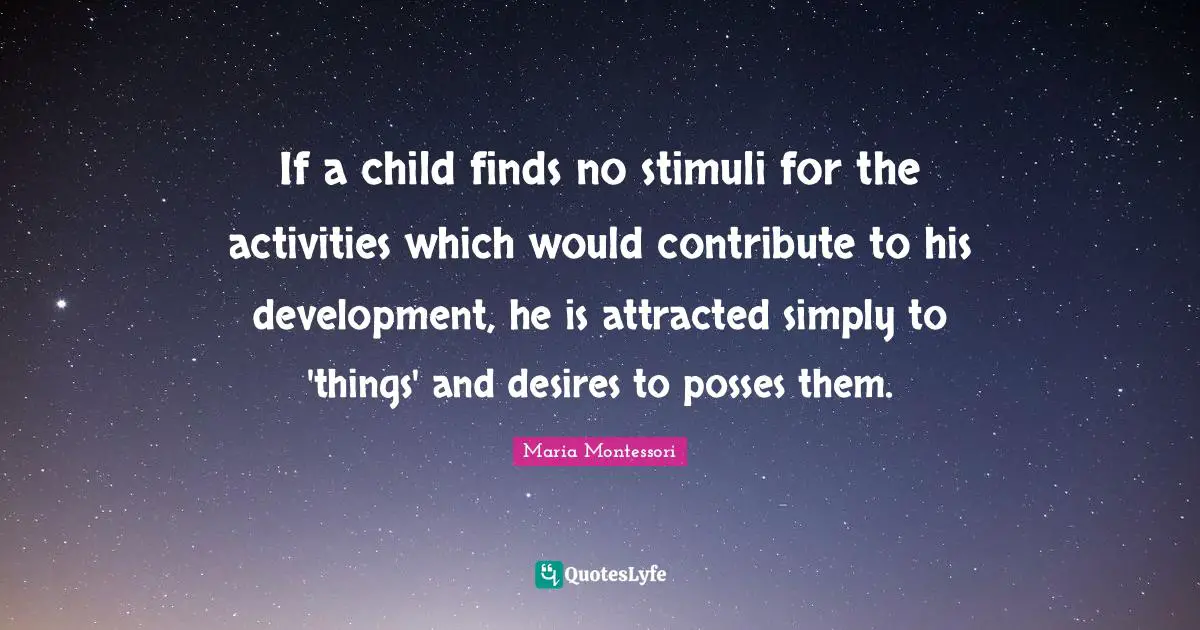 If a child finds no stimuli for the activities which would contribute to his development, he is attracted simply to 'things' and desires to posses them.