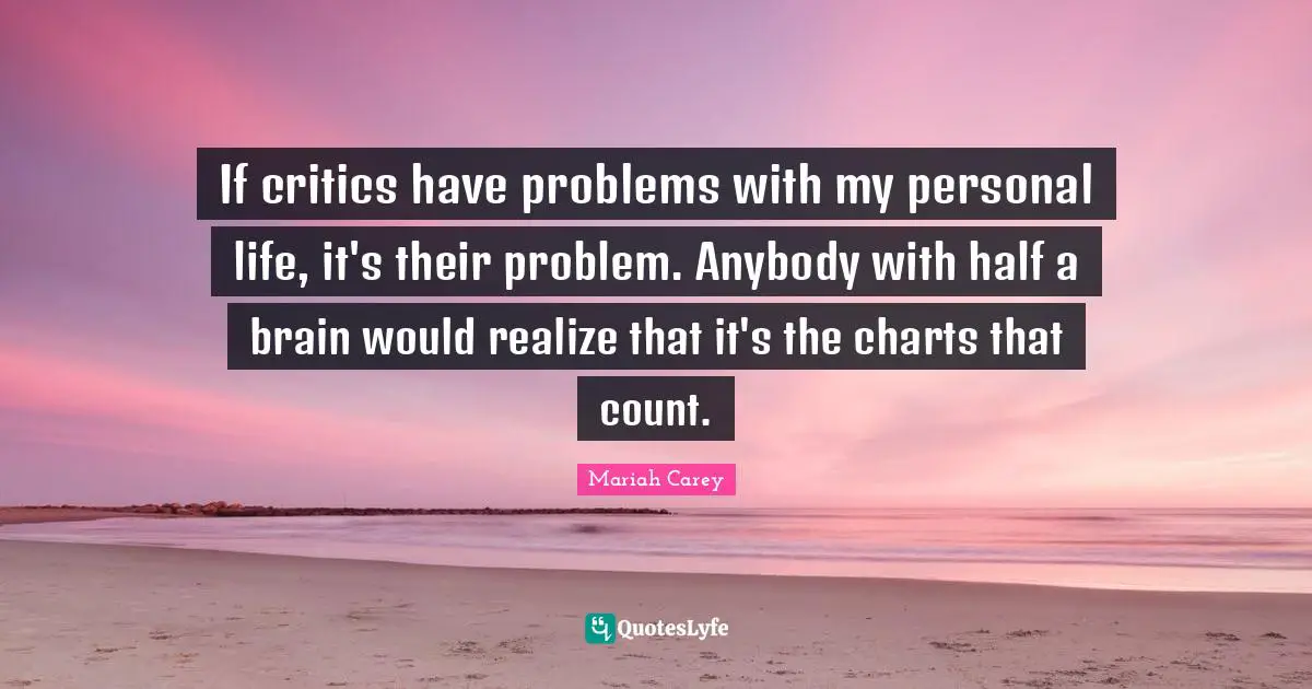 Mariah Carey Quotes: "If critics have problems with my personal life, it's their problem. Anybody with half a brain would realize that it's the charts that count."