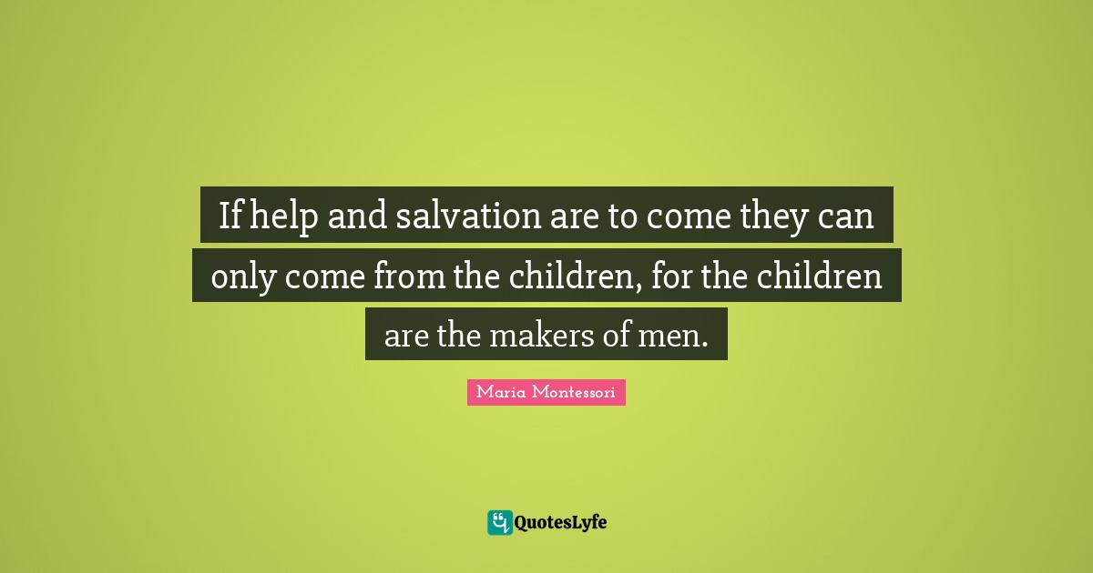 Parenting Quotes: "If help and salvation are to come they can only come from the children, for the children are the makers of men."