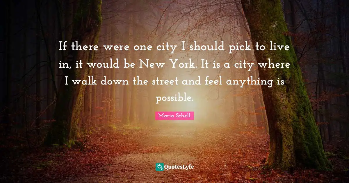 If there were one city I should pick to live in, it would be New York. It is a city where I walk down the street and feel anything is possible.