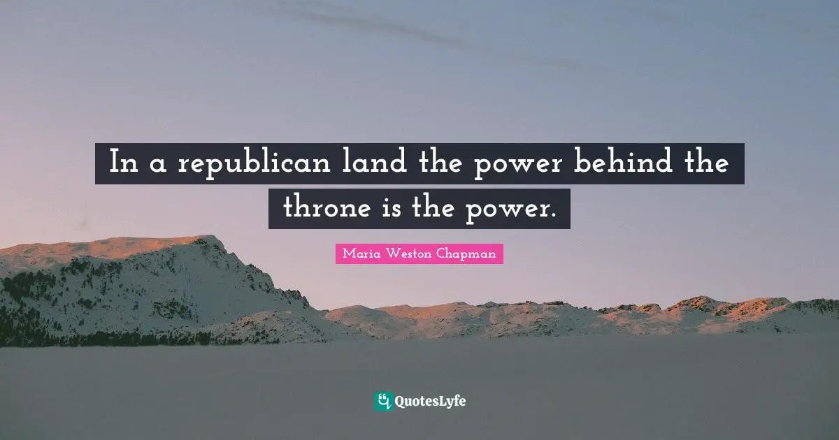 In a republican land the power behind the throne is the power.