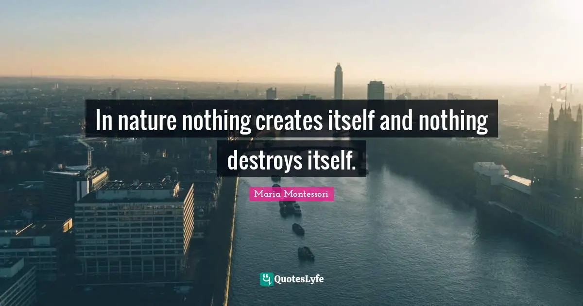 In nature nothing creates itself and nothing destroys itself.