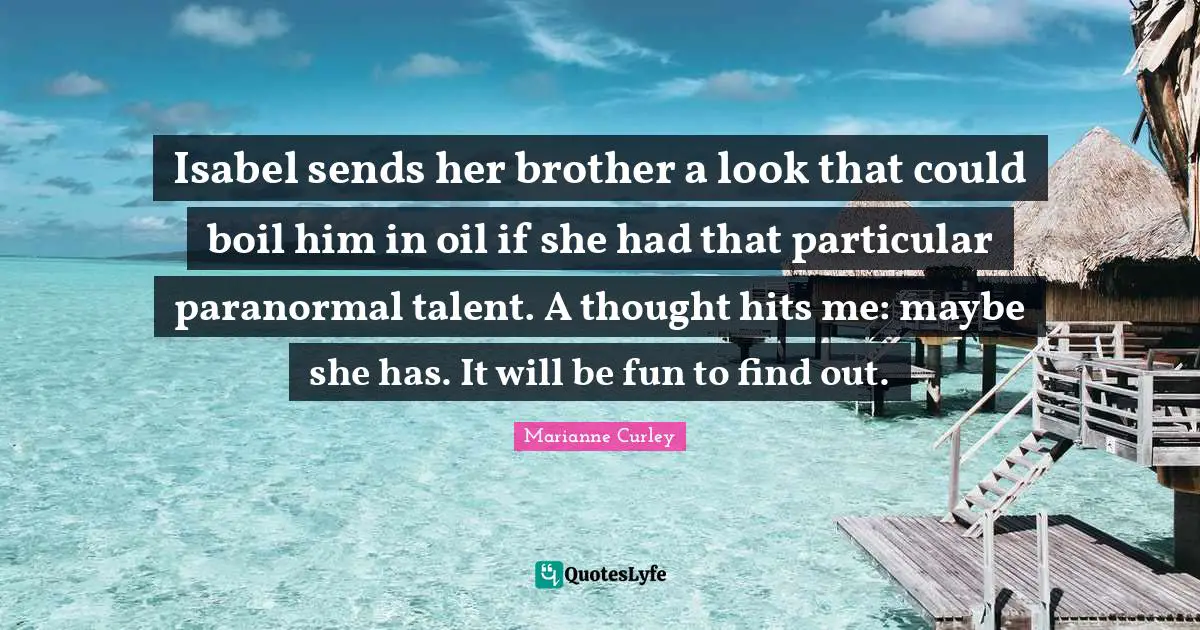 Isabel sends her brother a look that could boil him in oil if she had that particular paranormal talent. A thought hits me: maybe she has. It will be fun to find out.