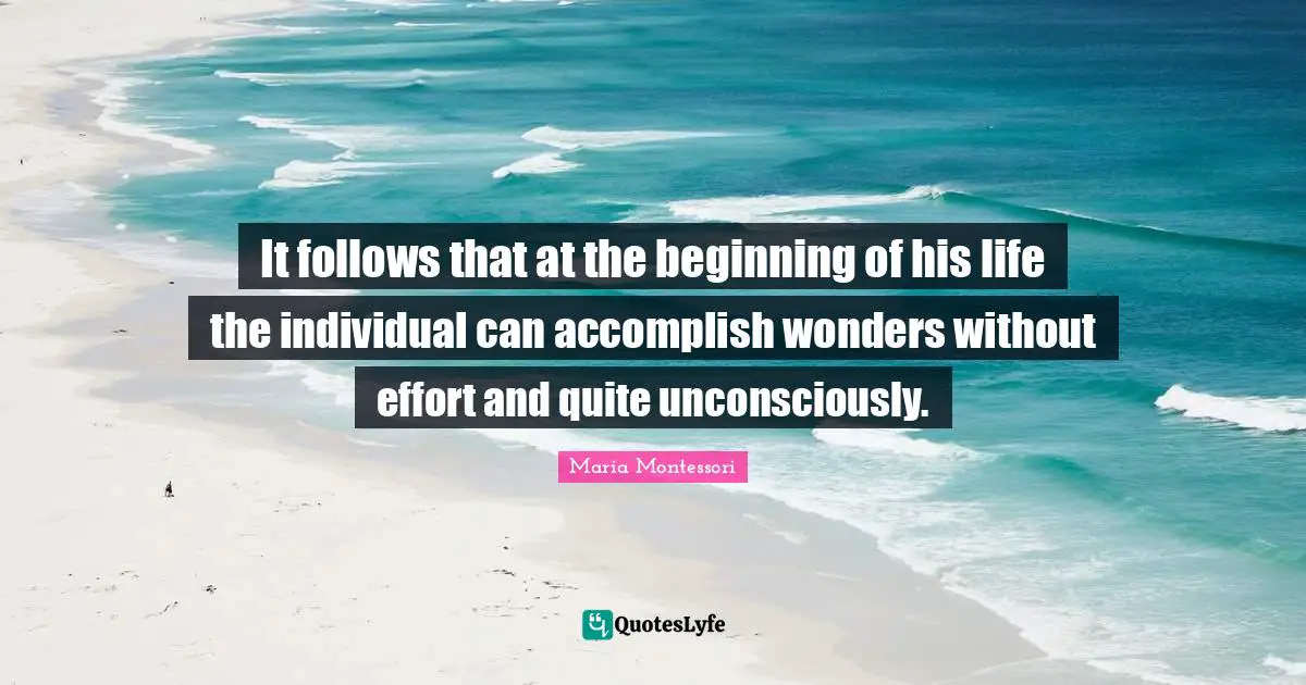 It follows that at the beginning of his life the individual can accomplish wonders without effort and quite unconsciously.