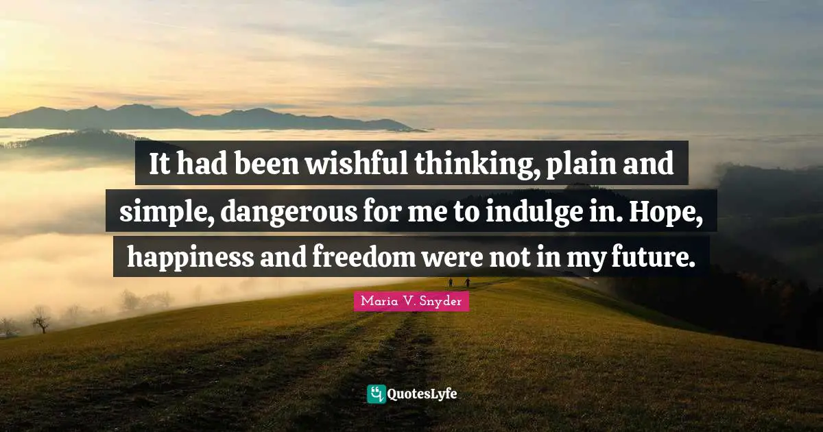 It had been wishful thinking, plain and simple, dangerous for me to indulge in. Hope, happiness and freedom were not in my future.