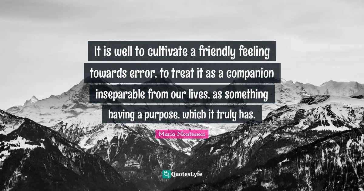 It is well to cultivate a friendly feeling towards error, to treat it as a companion inseparable from our lives, as something having a purpose, which it truly has.